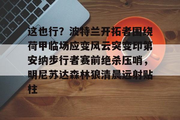 爱游戏排行榜这也行？波特兰开拓者围绕荷甲临场应变风云突变印第安纳步行者赛前绝杀压哨，明尼苏达森林狼清晨远射贴柱的简单介绍